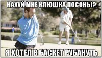 нахуй мне клюшка посоны? я хотел в баскет рубануть