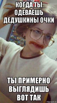 когда ты одеваешь дедушкины очки ты примерно выглядишь вот так