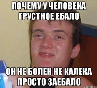 почему у человека грустное ебало он не болен не калека просто заебало