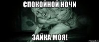 спокойной ночи зайка моя!