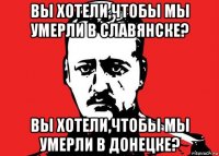 вы хотели,чтобы мы умерли в славянске? вы хотели,чтобы мы умерли в донецке?