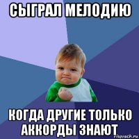 сыграл мелодию когда другие только аккорды знают