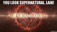 you look supernatural, laik! 