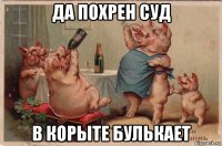 да похрен суд в корыте булькает