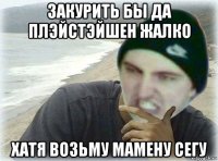 закурить бы да плэйстэйшен жалко хатя возьму мамену сегу