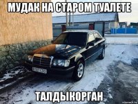 мудак на старом туалете талдыкорган