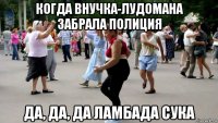 когда внучка-лудомана забрала полиция да, да, да ламбада сука