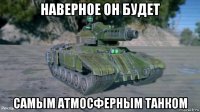 наверное он будет самым атмосферным танком