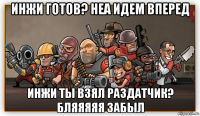 инжи готов? неа идем вперед инжи ты взял раздатчик? бляяяяя забыл