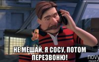  не мешай, я сосу, потом перезвоню!