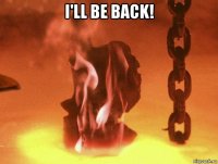 i'll be back! 