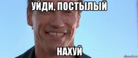 уйди, постылый нахуй