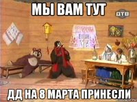 мы вам тут дд на 8 марта принесли