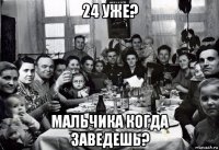 24 уже? мальчика когда заведешь?
