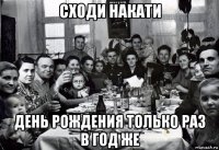 сходи накати день рождения только раз в год же