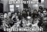 детей пора рожать а она всё мемы смотрит