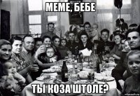 меме, бебе ты коза штоле?