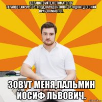 здравствуйте,я стоматолог терапевт,хирург,ортопед,пародонтолог,ортодонт,детский врач,сомнолог. зовут меня,пальмин йосиф львович.