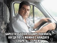 барсетку буду я пошире покупать, когда по 20 можно с каждого собрать ©сергеич