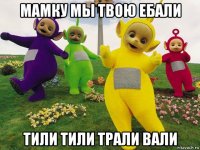 мамку мы твою ебали тили тили трали вали