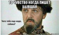 то чувство когда пишет бывшая 