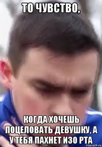 то чувство, когда хочешь поцеловать девушку, а у тебя пахнет изо рта