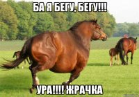 ба я бегу, бегу!!! ура!!!! жрачка