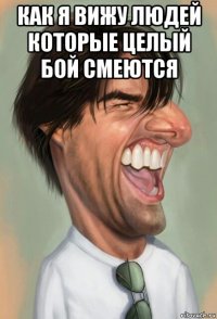 как я вижу людей которые целый бой смеются 