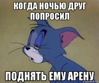 когда ночью друг попросил поднять ему арену