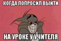 когда попросил выйти на уроке у учителя