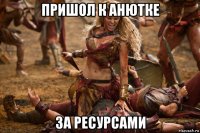 пришол к анютке за ресурсами