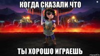 когда сказали что ты хорошо играешь