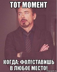 тот момент когда: фол!ставишь в любое место!