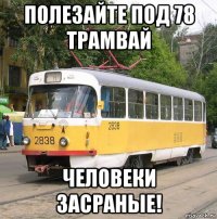 полезайте под 78 трамвай человеки засраные!