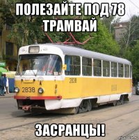 полезайте под 78 трамвай засранцы!