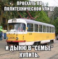 проехать по политехнической улице и дыню в "семье" купить.