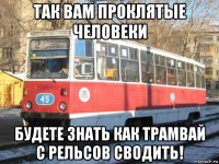 так вам проклятые человеки будете знать как трамвай с рельсов сводить!