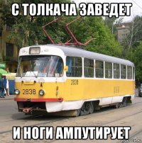 с толкача заведет и ноги ампутирует