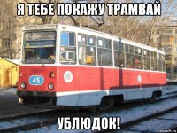 я тебе покажу трамвай ублюдок!