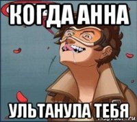 когда анна ультанула тебя