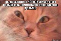 вы добавлены в чёрный список этого сообщества. комментарий руководителя: долбаёб 