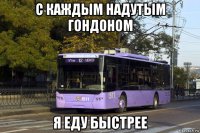 с каждым надутым гондоном я еду быстрее
