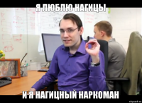 я люблю нагицы и я нагицный наркоман