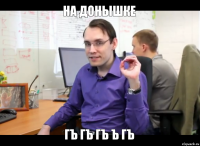 НА ДОНЫШКЕ ГЪ ГЪ ГЪ Ъ ГЪ
