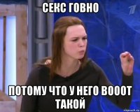 секс говно потому что у него вооот такой