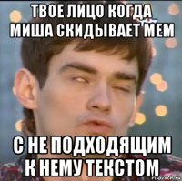твое лицо когда миша скидывает мем с не подходящим к нему текстом