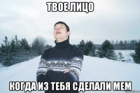 твое лицо когда из тебя сделали мем