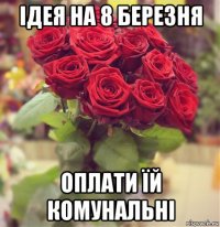 ідея на 8 березня оплати їй комунальні