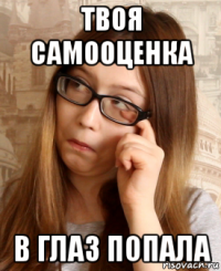 твоя самооценка в глаз попала