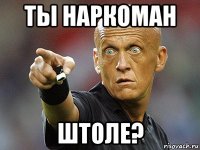 ты наркоман штоле?